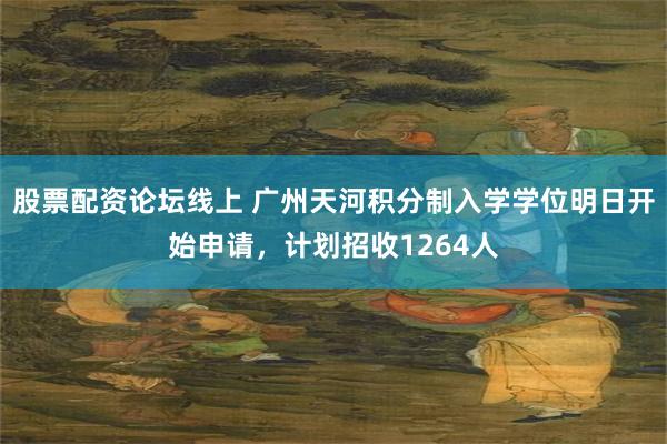 股票配资论坛线上 广州天河积分制入学学位明日开始申请，计划招收1264人