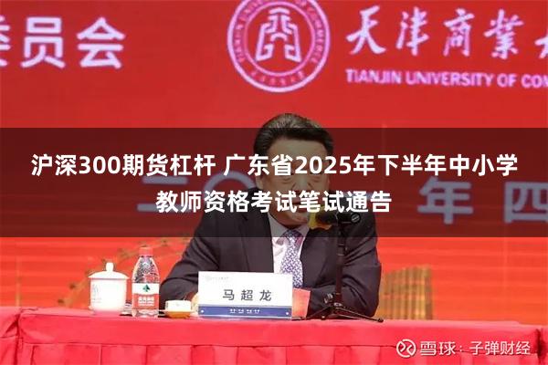 沪深300期货杠杆 广东省2025年下半年中小学教师资格考试笔试通告