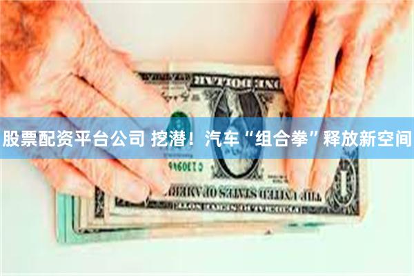 股票配资平台公司 挖潜！汽车“组合拳”释放新空间