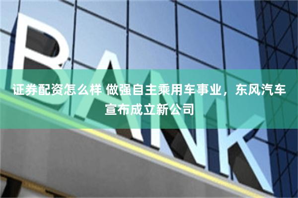 证券配资怎么样 做强自主乘用车事业，东风汽车宣布成立新公司
