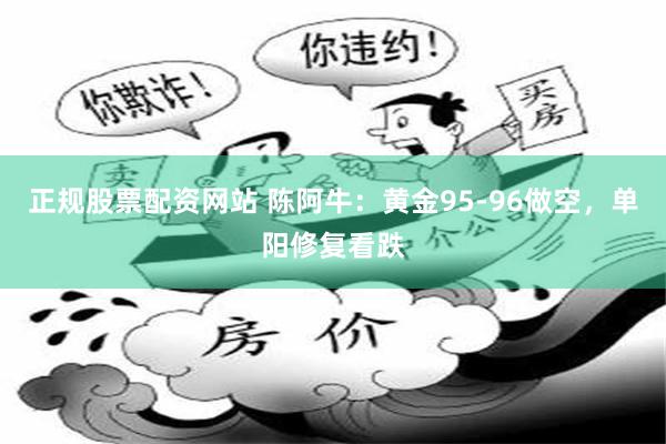正规股票配资网站 陈阿牛：黄金95-96做空，单阳修复看跌