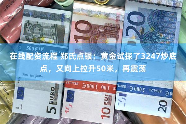 在线配资流程 郑氏点银：黄金试探了3247炒底点，又向上拉升50米，再震荡