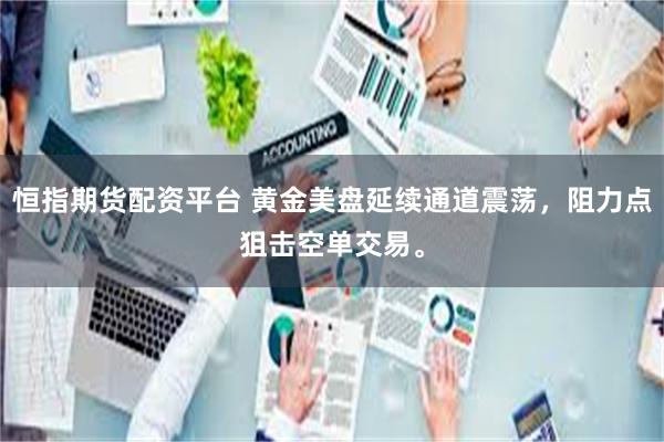 恒指期货配资平台 黄金美盘延续通道震荡，阻力点狙击空单交易。