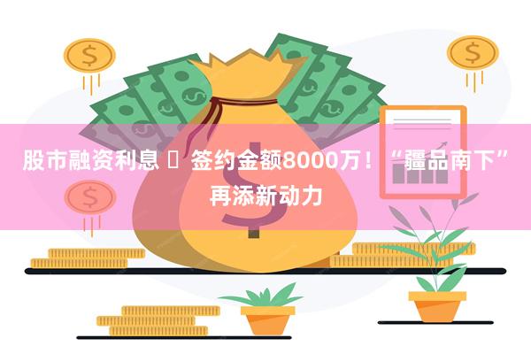 股市融资利息 ​签约金额8000万！“疆品南下”再添新动力