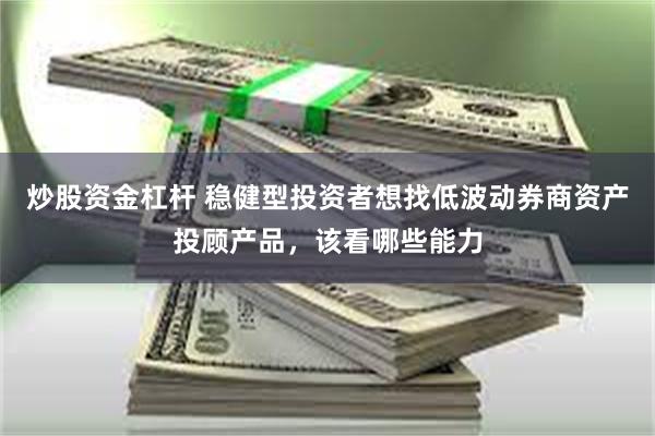 炒股资金杠杆 稳健型投资者想找低波动券商资产投顾产品，该看哪些能力