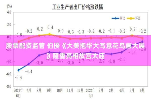 股票配资监管 伯揆《大美抱华大写意花鸟画大展》隆重亮相故宫太庙