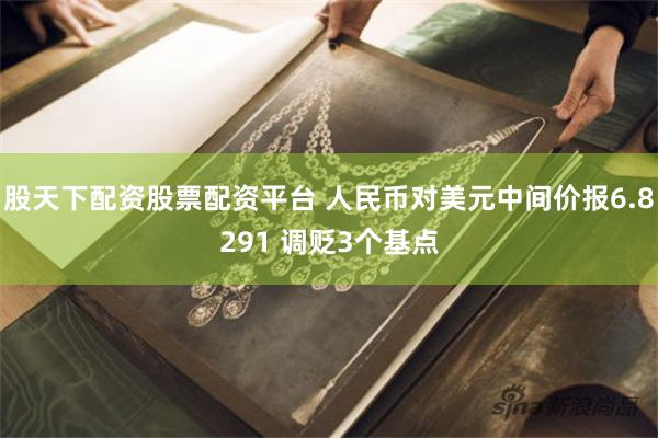 股天下配资股票配资平台 人民币对美元中间价报6.8291 调贬3个基点