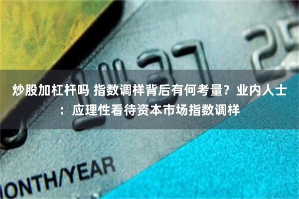 炒股加杠杆吗 指数调样背后有何考量？业内人士：应理性看待资本市场指数调样