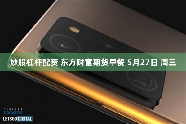 炒股杠杆配资 东方财富期货早餐 5月27日 周三
