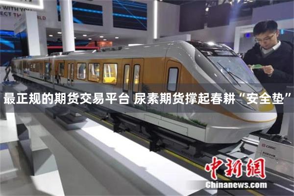 最正规的期货交易平台 尿素期货撑起春耕“安全垫”
