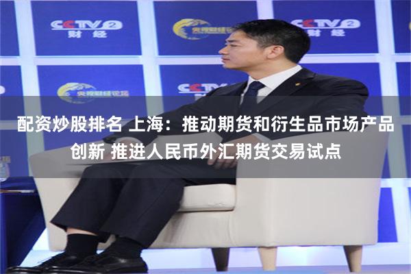 配资炒股排名 上海：推动期货和衍生品市场产品创新 推进人民币外汇期货交易试点