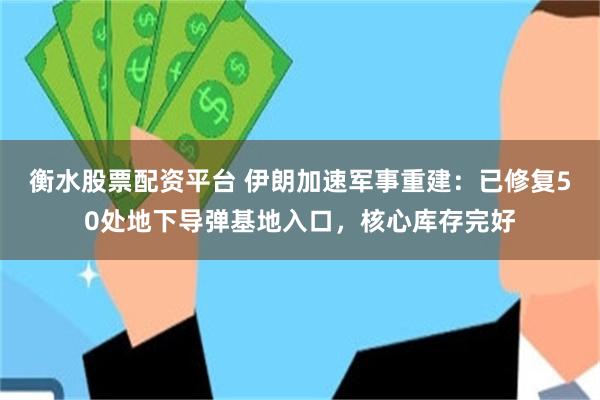 衡水股票配资平台 伊朗加速军事重建：已修复50处地下导弹基地入口，核心库存完好