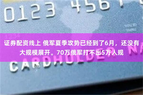 证券配资线上 俄军夏季攻势已经到了6月，还没有大规模展开。70万俄军打不出5万人规