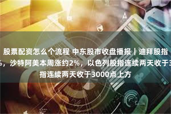 股票配资怎么个流程 中东股市收盘播报｜迪拜股指收涨约1.4%，沙特阿美本周涨约2%，以色列股指连续两天收于3000点上方