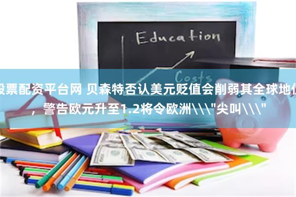 股票配资平台网 贝森特否认美元贬值会削弱其全球地位，警告欧元升至1.2将令欧洲\