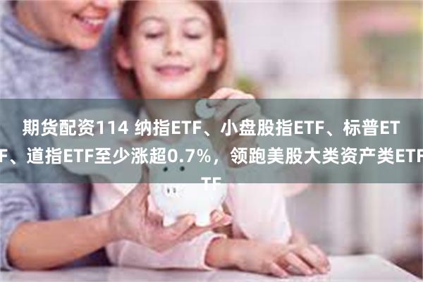 期货配资114 纳指ETF、小盘股指ETF、标普ETF、道指ETF至少涨超0.7%，领跑美股大类资产类ETF