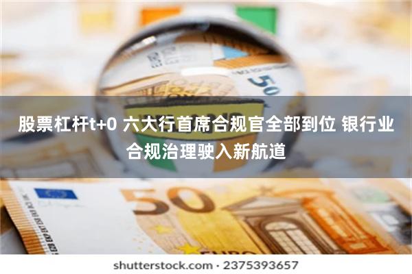 股票杠杆t+0 六大行首席合规官全部到位 银行业合规治理驶入新航道