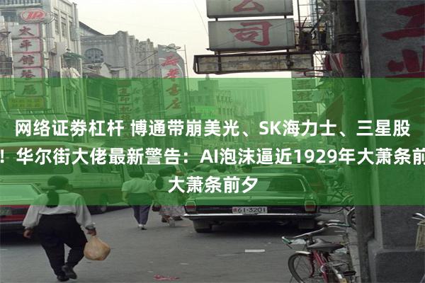 网络证劵杠杆 博通带崩美光、SK海力士、三星股价!华尔街大佬最新警告:AI泡沫逼近1929年大萧条前夕