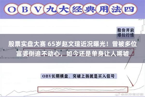 股票实盘大赛 65岁赵文瑄近况曝光！曾被多位富婆倒追不动心，如今还是单身让人唏嘘
