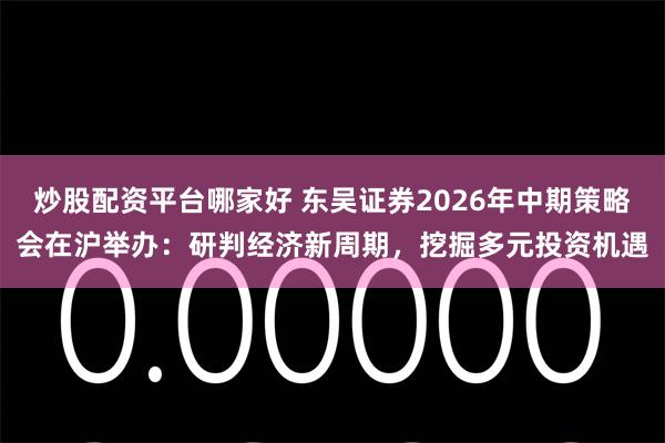 炒股配资平台哪家好 东吴证券2026年中期策略会在沪举办：研判经济新周期，挖掘多元投资机遇