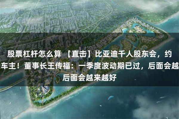 股票杠杆怎么算 【直击】比亚迪千人股东会，约一半是车主！董事长王传福：一季度波动期已过，后面会越来越好