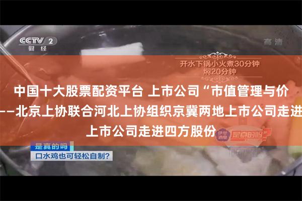 中国十大股票配资平台 上市公司“市值管理与价值投资”——北京上协联合河北上协组织京冀两地上市公司走进四方股份