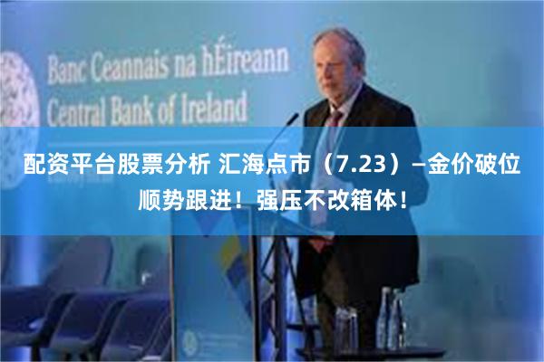 配资平台股票分析 汇海点市（7.23）—金价破位顺势跟进！强压不改箱体！