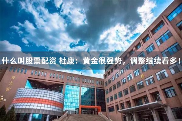 什么叫股票配资 杜康：黄金很强势，调整继续看多！