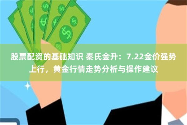 股票配资的基础知识 秦氏金升：7.22金价强势上行，黄金行情走势分析与操作建议