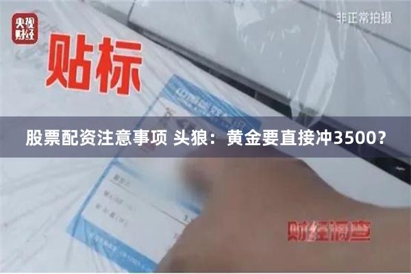 股票配资注意事项 头狼：黄金要直接冲3500？