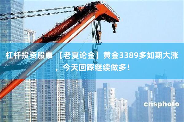 杠杆投资股票 【老夏论金】黄金3389多如期大涨，今天回踩继续做多！