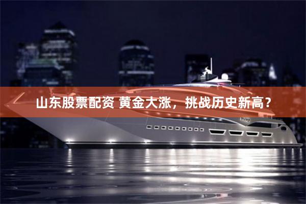 山东股票配资 黄金大涨，挑战历史新高？