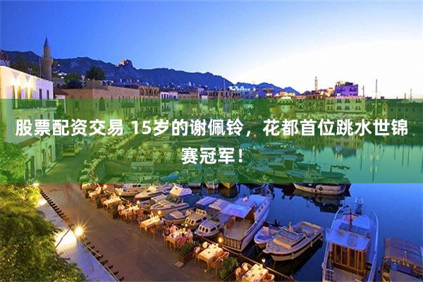 股票配资交易 15岁的谢佩铃，花都首位跳水世锦赛冠军！