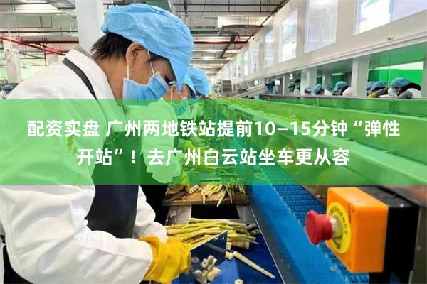 配资实盘 广州两地铁站提前10—15分钟“弹性开站”！去广州白云站坐车更从容