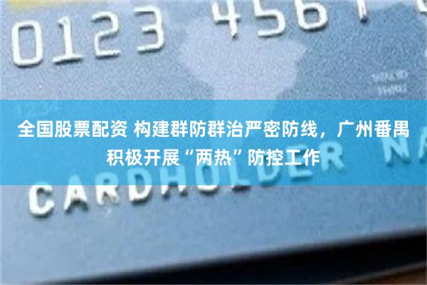 全国股票配资 构建群防群治严密防线，广州番禺积极开展“两热”防控工作