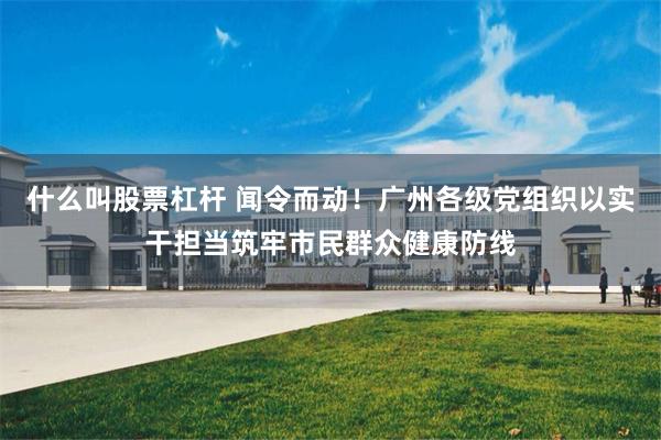 什么叫股票杠杆 闻令而动！广州各级党组织以实干担当筑牢市民群众健康防线