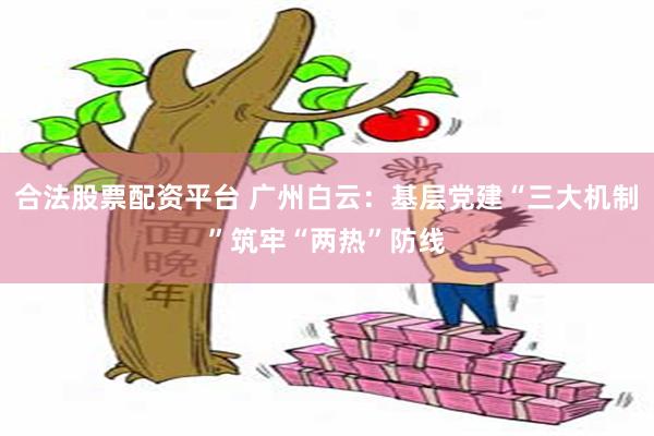 合法股票配资平台 广州白云：基层党建“三大机制”筑牢“两热”防线