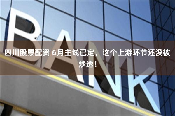 四川股票配资 6月主线已定，这个上游环节还没被炒透！