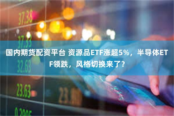 国内期货配资平台 资源品ETF涨超5%，半导体ETF领跌，风格切换来了？