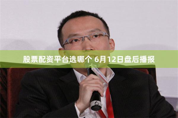 股票配资平台选哪个 6月12日盘后播报
