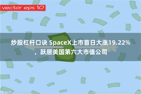 炒股杠杆口诀 SpaceX上市首日大涨19.22%，跃居美国第六大市值公司