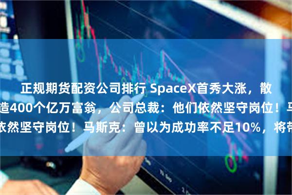 正规期货配资公司排行 SpaceX首秀大涨，散户挤爆券商系统 批量制造400个亿万富翁，公司总裁：他们依然坚守岗位！马斯克：曾以为成功率不足10%，将带你们去火星