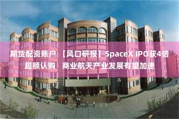 期货配资账户 【风口研报】SpaceX IPO获4倍超额认购   商业航天产业发展有望加速