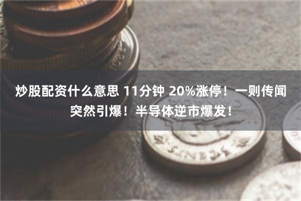 炒股配资什么意思 11分钟 20%涨停！一则传闻突然引爆！半导体逆市爆发！