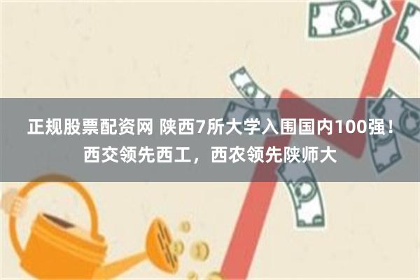 正规股票配资网 陕西7所大学入围国内100强！西交领先西工，西农领先陕师大