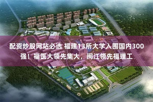 配资炒股网站必选 福建13所大学入围国内300强!福医大领先集大,闽江领先福理工