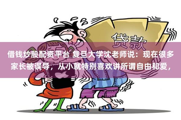 借钱炒股配资平台 复旦大学沈老师说：现在很多家长被误导，从小就特别喜欢讲所谓自由和爱，