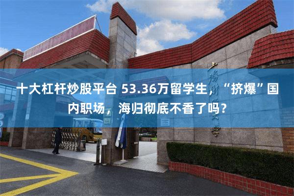 十大杠杆炒股平台 53.36万留学生,“挤爆”国内职场,海归彻底不香了吗?