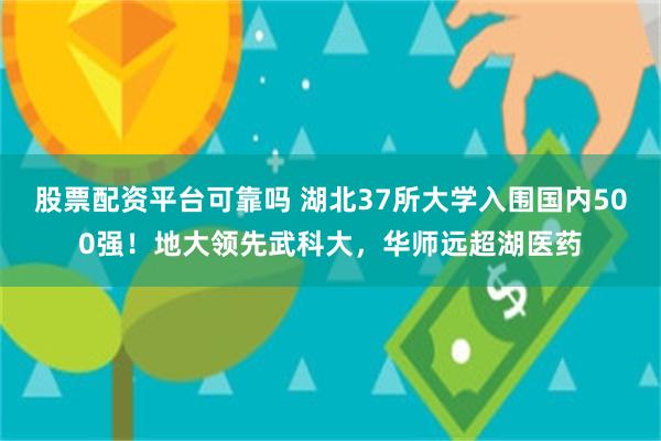 股票配资平台可靠吗 湖北37所大学入围国内500强!地大领先武科大,华师远超湖医药