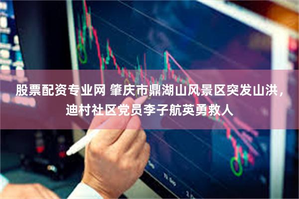股票配资专业网 肇庆市鼎湖山风景区突发山洪，迪村社区党员李子航英勇救人